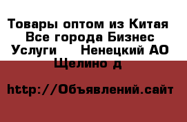 Товары оптом из Китая  - Все города Бизнес » Услуги   . Ненецкий АО,Щелино д.